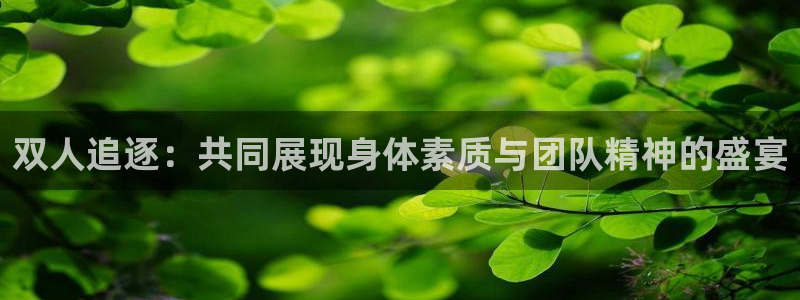 so米体育app下载官方：双人追逐：共同展现身体素质与团队精神的盛宴